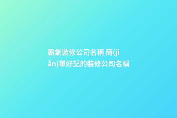 霸氣裝修公司名稱 簡(jiǎn)單好記的裝修公司名稱-第1張-公司起名-玄機(jī)派